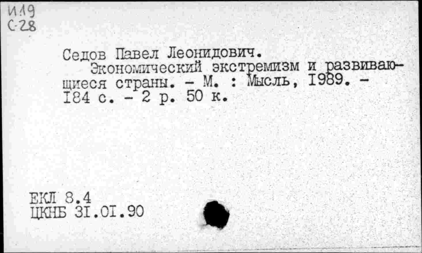 ﻿Седов Павел Леонидович.
Экономический экстремизм и развивающиеся страны. - М. : мысль, 1989. -184 с. - 2 р. 50 к.
8.4
5 31.01.90
*